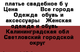 платье свадебное б/у › Цена ­ 5 500 - Все города Одежда, обувь и аксессуары » Женская одежда и обувь   . Калининградская обл.,Светловский городской округ 